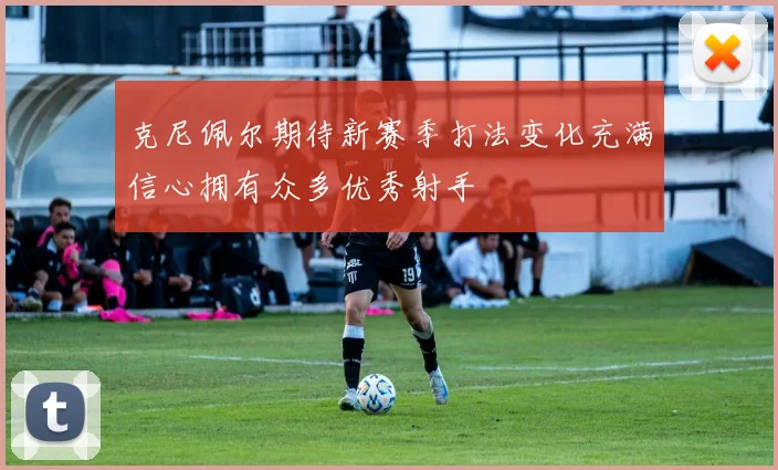 克尼佩尔期待新赛季打法变化充满信心拥有众多优秀射手