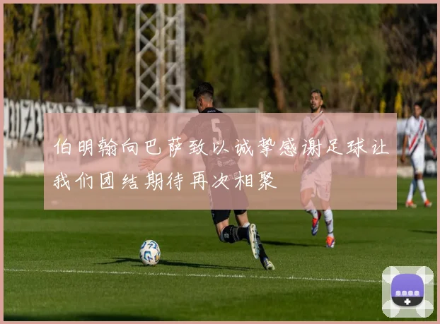 伯明翰向巴萨致以诚挚感谢足球让我们团结期待再次相聚