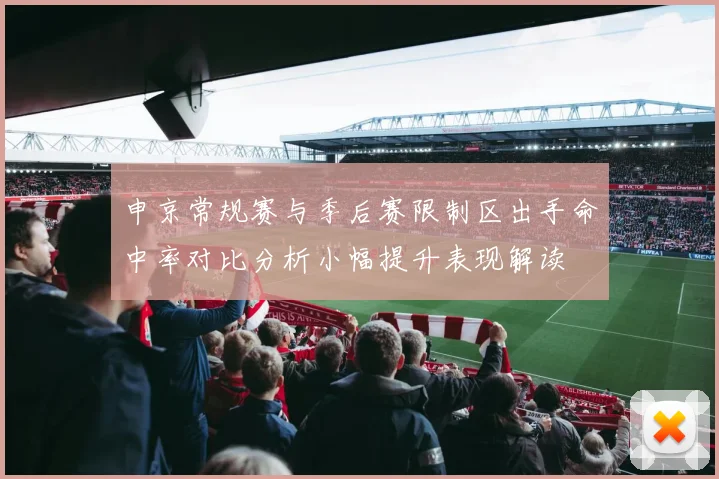 申京常规赛与季后赛限制区出手命中率对比分析小幅提升表现解读