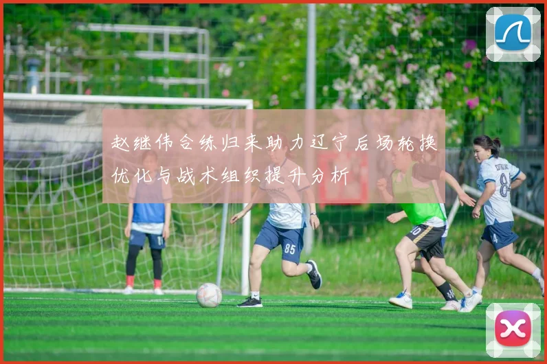 赵继伟合练归来助力辽宁后场轮换优化与战术组织提升分析