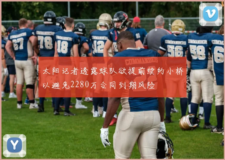 太阳记者透露球队欲提前续约小桥以避免2280万合同到期风险