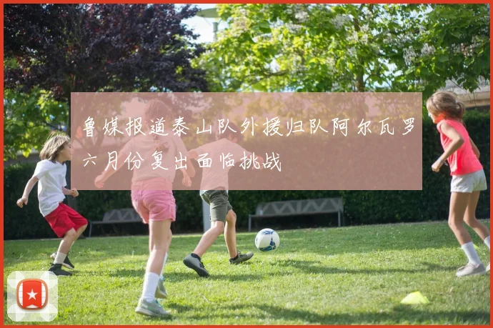 鲁媒报道泰山队外援归队阿尔瓦罗六月份复出面临挑战