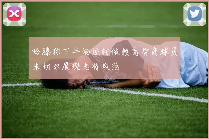 哈滕称下半场逆转依赖高智商球员米切尔展现老将风范