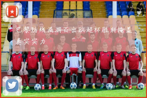 巴黎防线漏洞百出欧超杯胜利掩盖真实实力