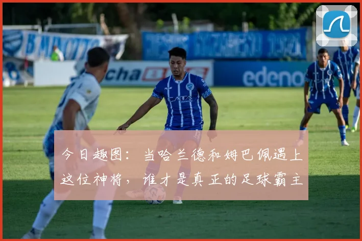 今日趣图:当哈兰德和姆巴佩遇上这位神将,谁才是真正的足球霸主