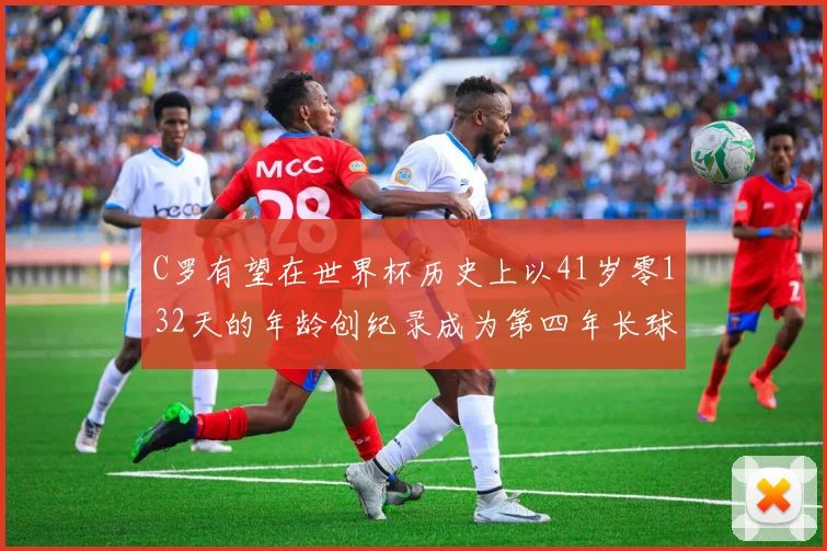 C罗有望在世界杯历史上以41岁零132天的年龄创纪录成为第四年长球员