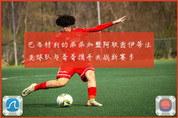 巴洛特利的弟弟加盟阿联酋伊蒂法克球队与哥哥携手共战新赛季