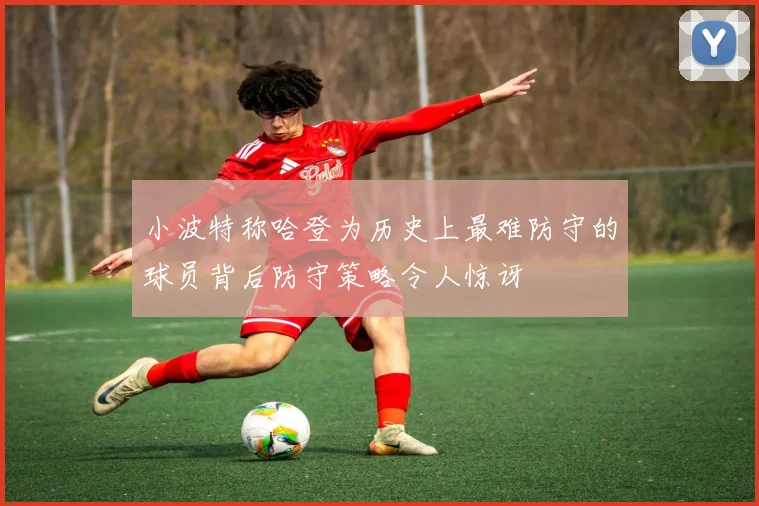小波特称哈登为历史上最难防守的球员背后防守策略令人惊讶
