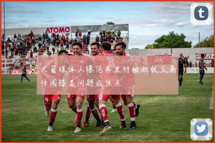 火箭媒体人曝范弗里特被积极交易传闻膝盖问题成焦点