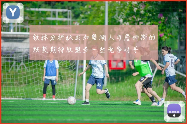 铁林分析狄龙加盟湖人与詹姆斯的默契期待联盟多一些竞争对手
