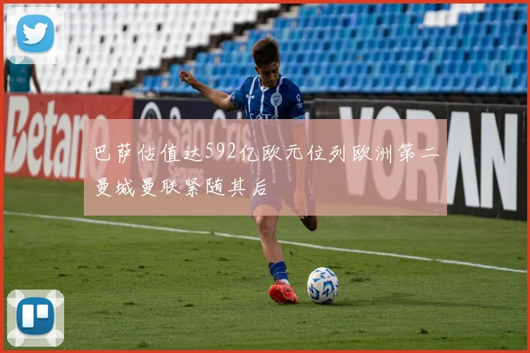 巴萨估值达592亿欧元位列欧洲第二曼城曼联紧随其后