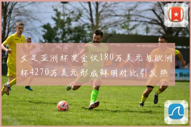 女足亚洲杯奖金仅180万美元与欧洲杯4270万美元形成鲜明对比引发热议