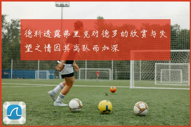 德科透露弗里克对德罗的欣赏与失望之情因其离队而加深