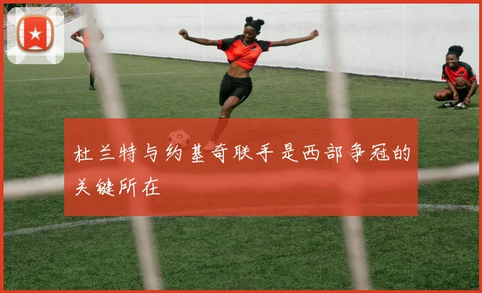 杜兰特与约基奇联手是西部争冠的关键所在