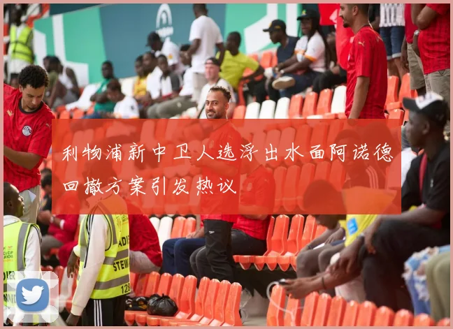 利物浦新中卫人选浮出水面阿诺德回撤方案引发热议