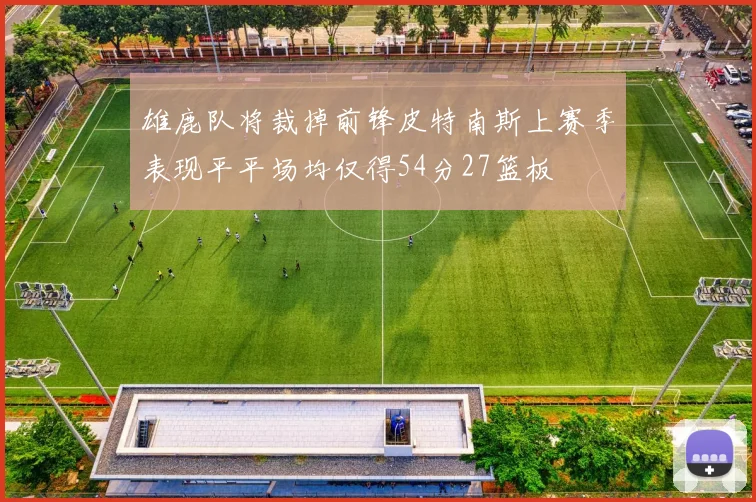 雄鹿队将裁掉前锋皮特南斯上赛季表现平平场均仅得54分27篮板
