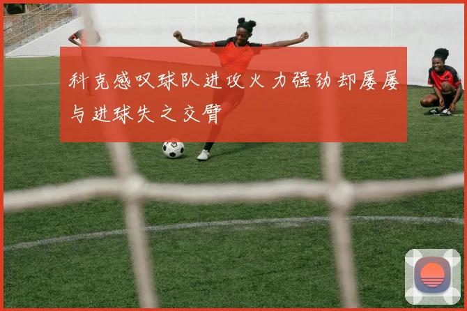 科克感叹球队进攻火力强劲却屡屡与进球失之交臂
