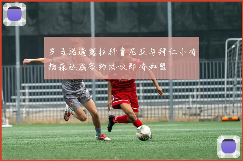 罗马诺透露拉科鲁尼亚与拜仁小将扬森达成签约协议即将加盟