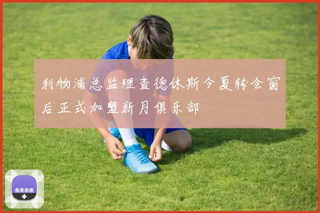 利物浦总监理查德休斯今夏转会窗后正式加盟新月俱乐部