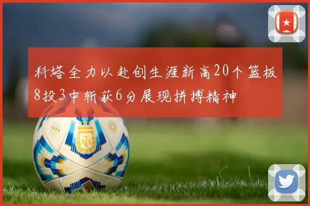 科塔全力以赴创生涯新高20个篮板8投3中斩获6分展现拼搏精神