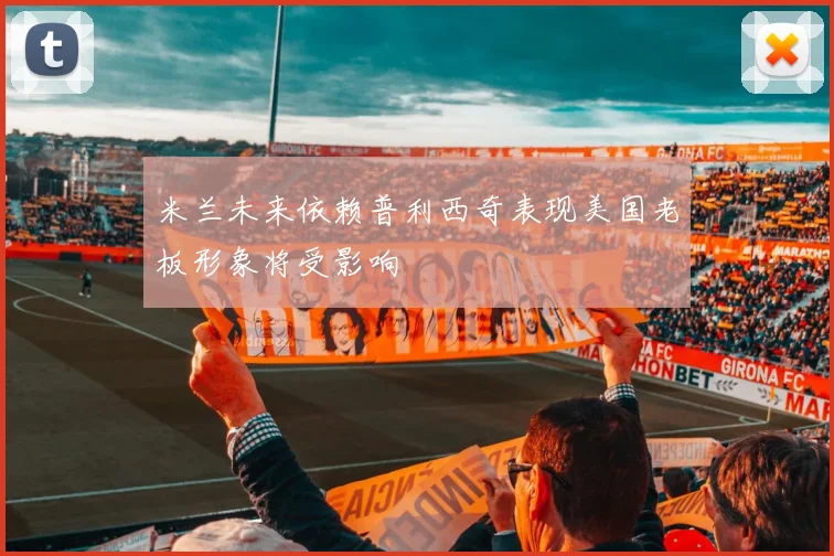 米兰未来依赖普利西奇表现美国老板形象将受影响
