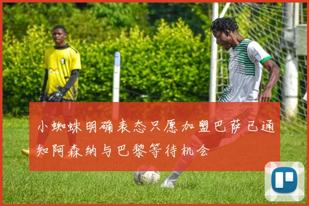 小蜘蛛明确表态只愿加盟巴萨已通知阿森纳与巴黎等待机会