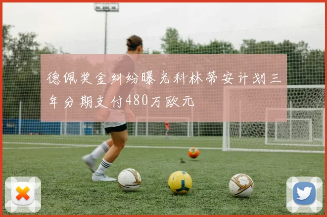 德佩奖金纠纷曝光科林蒂安计划三年分期支付480万欧元