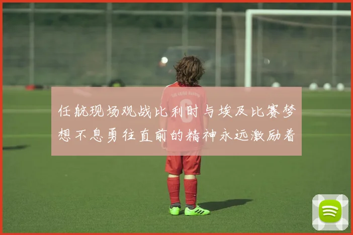 任航现场观战比利时与埃及比赛梦想不息勇往直前的精神永远激励着我们