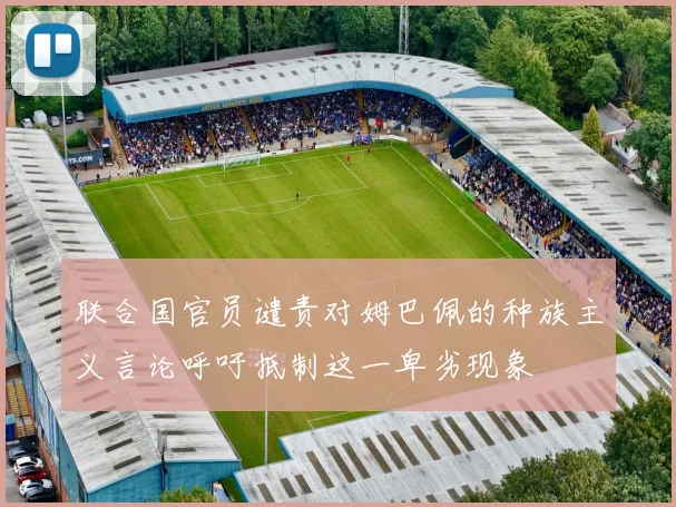 联合国官员谴责对姆巴佩的种族主义言论呼吁抵制这一卑劣现象