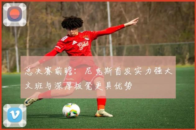 总决赛前瞻：尼克斯首发实力强大文班与深厚板凳更具优势