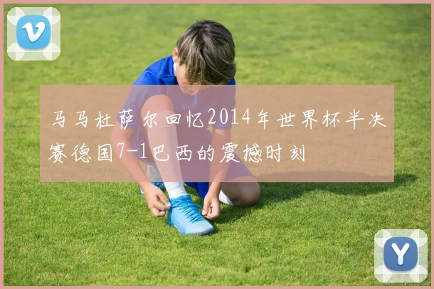 马马杜萨尔回忆2014年世界杯半决赛德国7-1巴西的震撼时刻