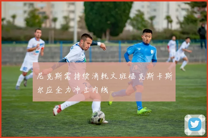 尼克斯需持续消耗文班福克斯卡斯尔应全力冲击内线